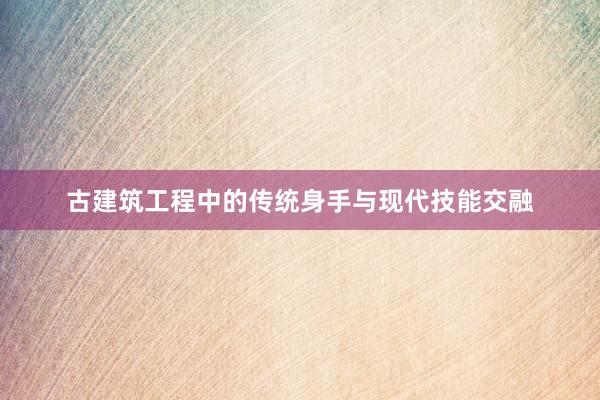 古建筑工程中的传统身手与现代技能交融