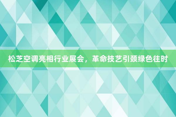 松芝空调亮相行业展会，革命技艺引颈绿色往时