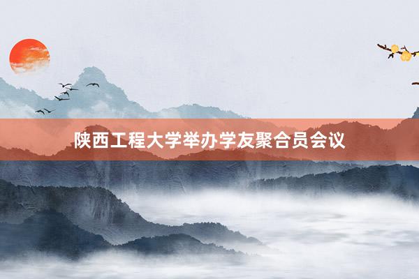 陕西工程大学举办学友聚合员会议