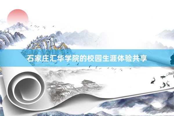 石家庄汇华学院的校园生涯体验共享