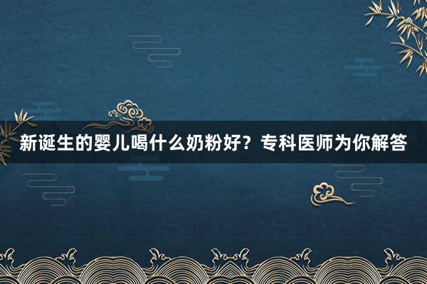 新诞生的婴儿喝什么奶粉好？专科医师为你解答