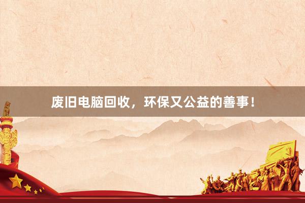 废旧电脑回收，环保又公益的善事！