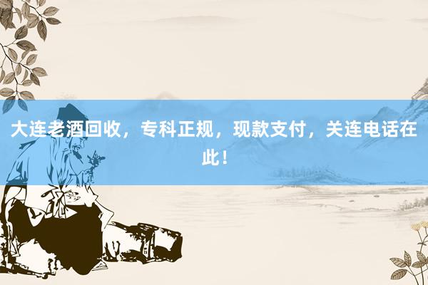 大连老酒回收，专科正规，现款支付，关连电话在此！