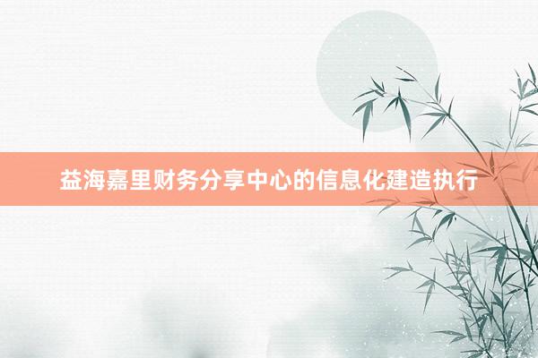 益海嘉里财务分享中心的信息化建造执行