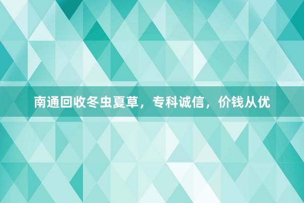 南通回收冬虫夏草，专科诚信，价钱从优
