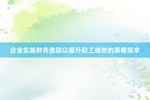 企业实施财务激励以擢升职工绩效的策略探求