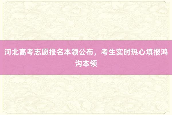 河北高考志愿报名本领公布，考生实时热心填报鸿沟本领