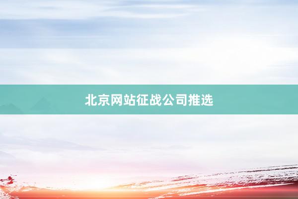 北京网站征战公司推选