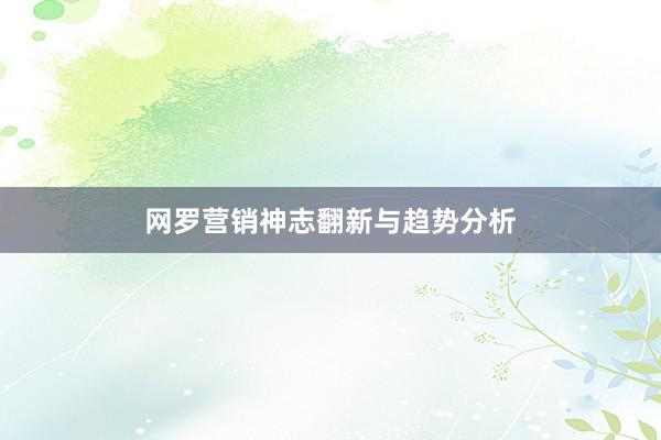 网罗营销神志翻新与趋势分析