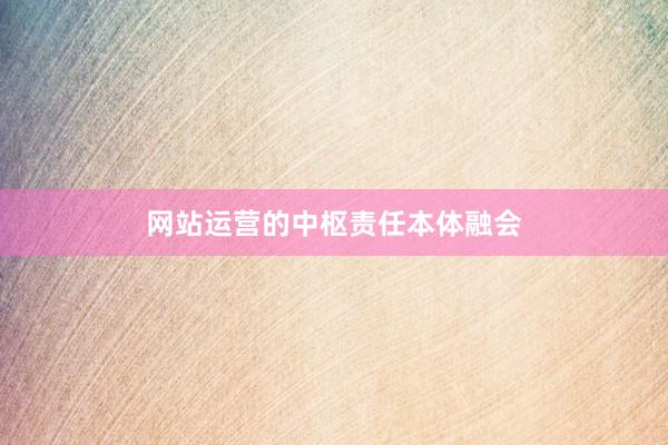 网站运营的中枢责任本体融会