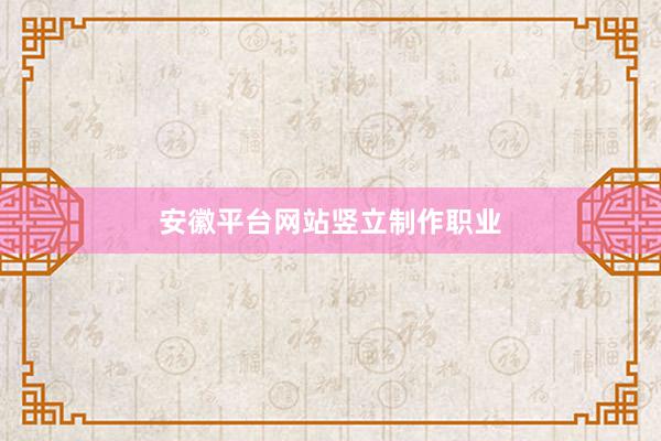 安徽平台网站竖立制作职业