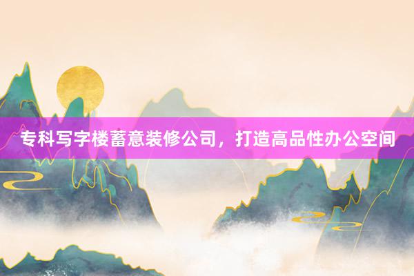 专科写字楼蓄意装修公司，打造高品性办公空间
