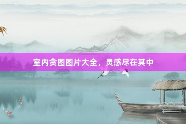 室内贪图图片大全，灵感尽在其中