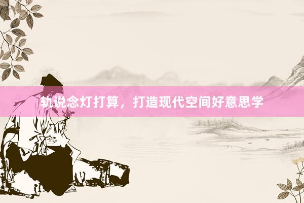 轨说念灯打算，打造现代空间好意思学