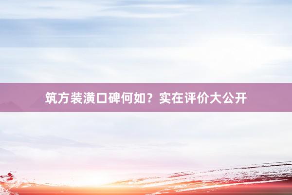 筑方装潢口碑何如？实在评价大公开