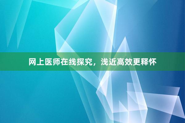 网上医师在线探究，浅近高效更释怀