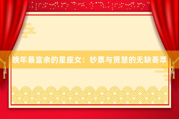 晚年最富余的星座女：钞票与贤慧的无缺荟萃