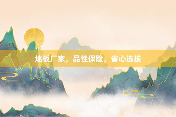 地板厂家，品性保险，省心选拔