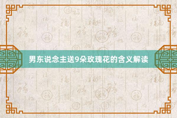 男东说念主送9朵玫瑰花的含义解读
